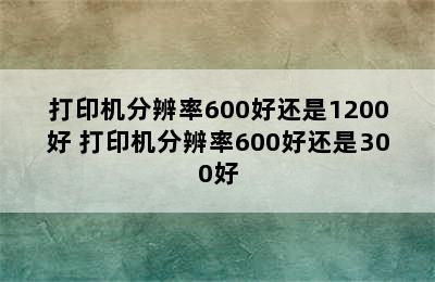 打印机分辨率600好还是1200好 打印机分辨率600好还是300好